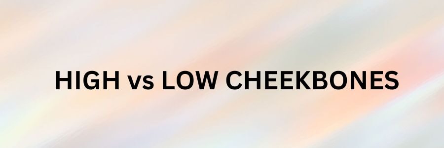 High Cheekbones vs Low Cheekbones: Causes and Solutions